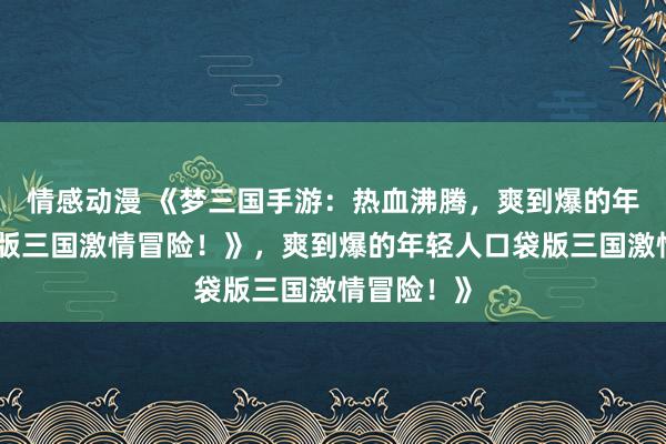 情感动漫 《梦三国手游：热血沸腾，爽到爆的年轻人口袋版三国激情冒险！》，爽到爆的年轻人口袋版三国激情冒险！》