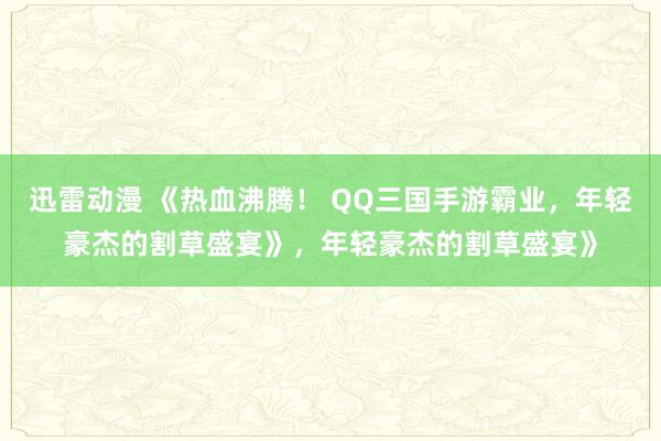 迅雷动漫 《热血沸腾！ QQ三国手游霸业，年轻豪杰的割草盛宴》，年轻豪杰的割草盛宴》