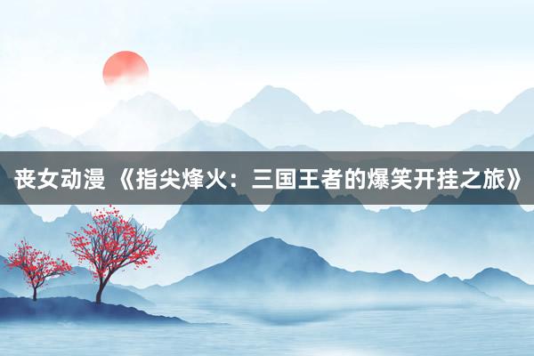 丧女动漫 《指尖烽火：三国王者的爆笑开挂之旅》