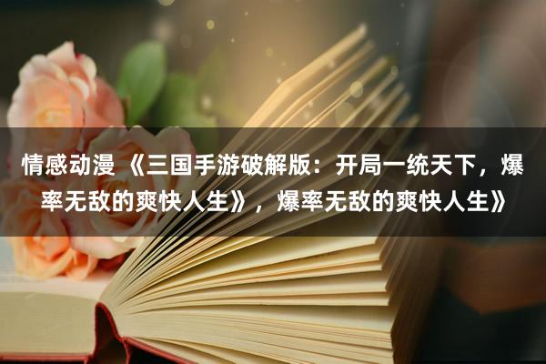 情感动漫 《三国手游破解版：开局一统天下，爆率无敌的爽快人生》，爆率无敌的爽快人生》