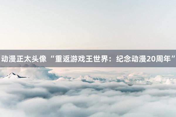 动漫正太头像 “重返游戏王世界：纪念动漫20周年”