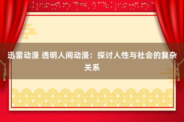 迅雷动漫 透明人间动漫：探讨人性与社会的复杂关系